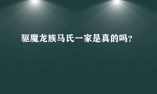 驱魔龙族马氏一家是真的吗？