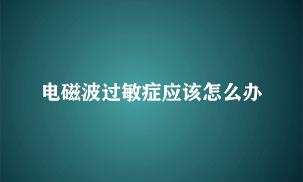 电磁波过敏症应该怎么办