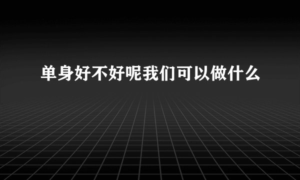 单身好不好呢我们可以做什么