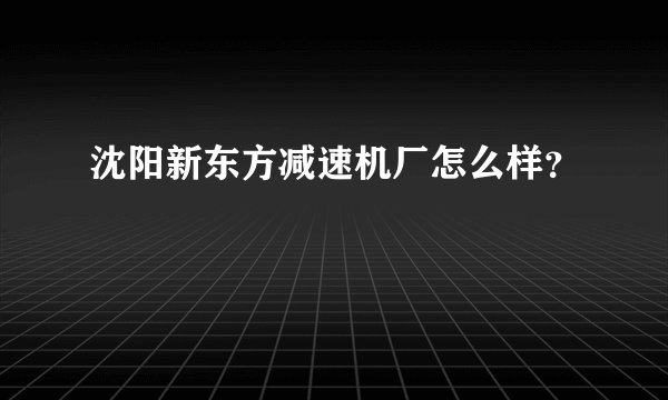 沈阳新东方减速机厂怎么样？