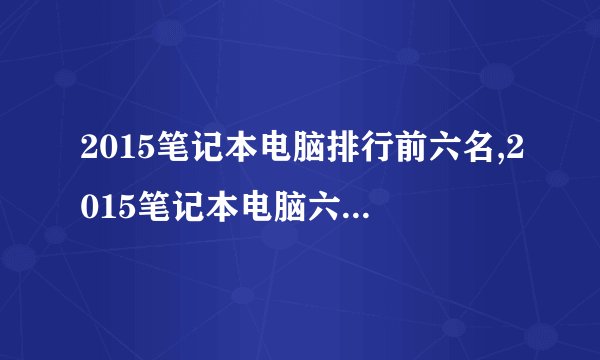 2015笔记本电脑排行前六名,2015笔记本电脑六大品牌排行榜