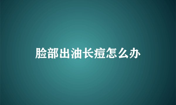 脸部出油长痘怎么办