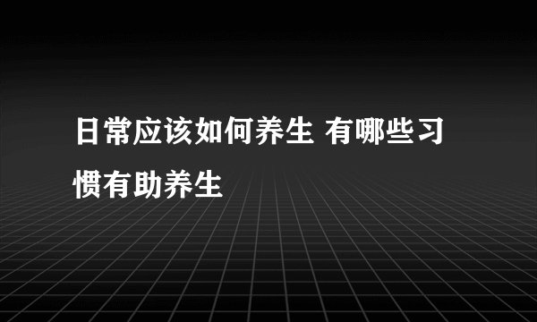 日常应该如何养生 有哪些习惯有助养生