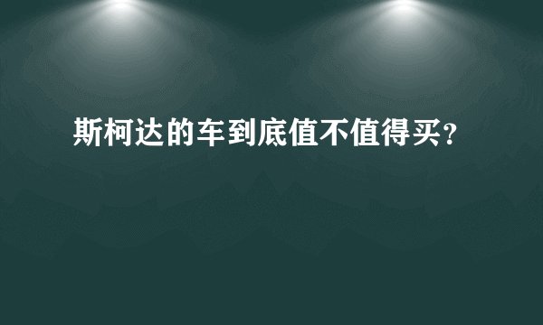 斯柯达的车到底值不值得买？