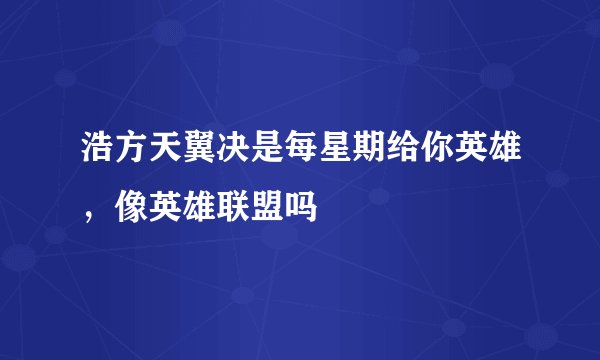 浩方天翼决是每星期给你英雄，像英雄联盟吗