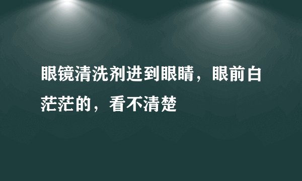 眼镜清洗剂进到眼睛，眼前白茫茫的，看不清楚
