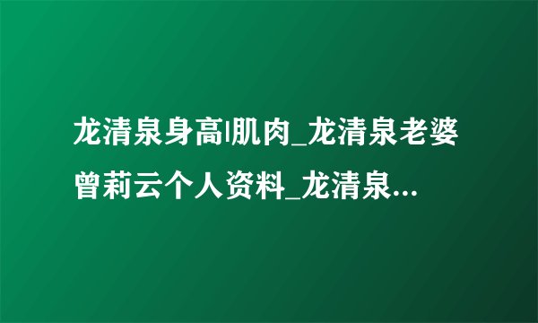 龙清泉身高|肌肉_龙清泉老婆曾莉云个人资料_龙清泉妻子曾莉云照片-飞外