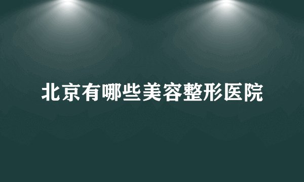 北京有哪些美容整形医院