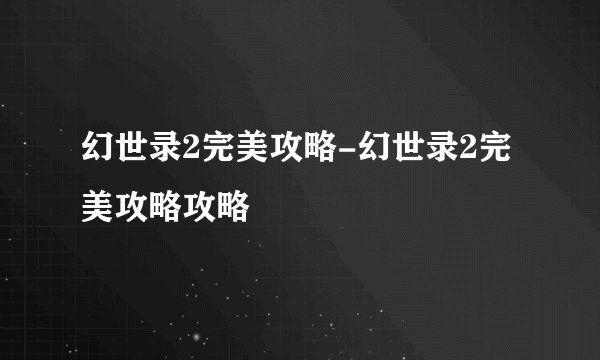 幻世录2完美攻略-幻世录2完美攻略攻略