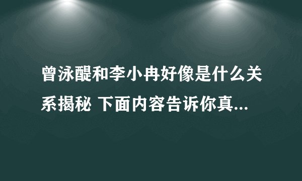 曾泳醍和李小冉好像是什么关系揭秘 下面内容告诉你真相_飞外网