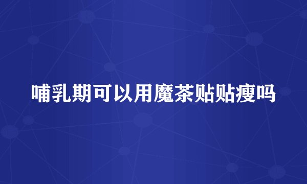 哺乳期可以用魔茶贴贴瘦吗
