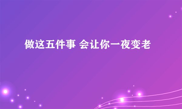 做这五件事 会让你一夜变老