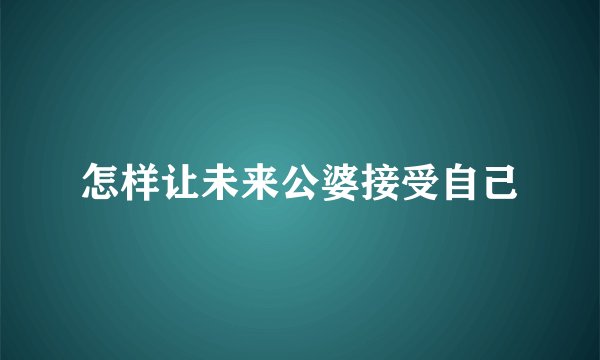 怎样让未来公婆接受自己