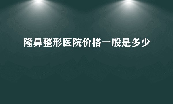 隆鼻整形医院价格一般是多少