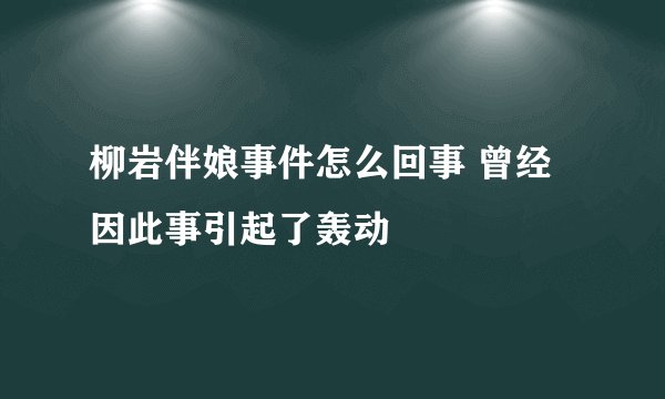 柳岩伴娘事件怎么回事 曾经因此事引起了轰动