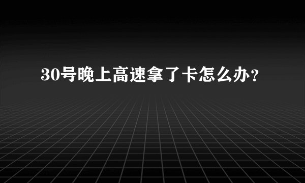 30号晚上高速拿了卡怎么办？