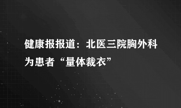 健康报报道：北医三院胸外科为患者“量体裁衣”