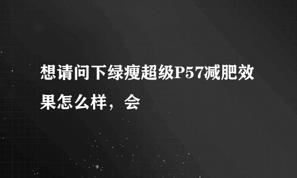 想请问下绿瘦超级P57减肥效果怎么样，会