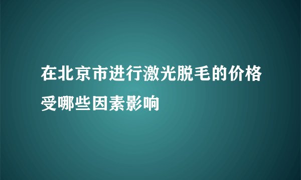 在北京市进行激光脱毛的价格受哪些因素影响