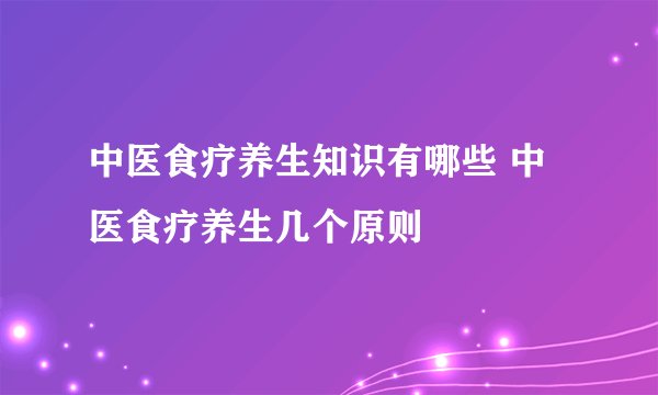 中医食疗养生知识有哪些 中医食疗养生几个原则