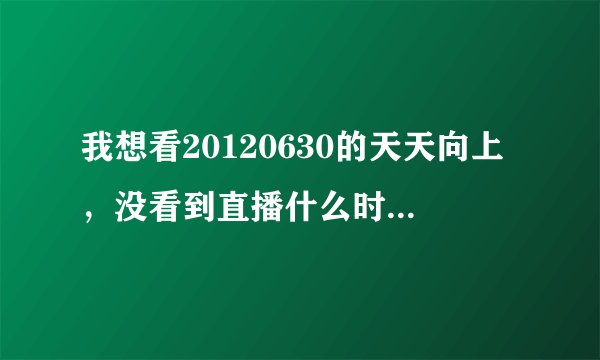 我想看20120630的天天向上，没看到直播什么时候有重播？什么时候电脑上有？？