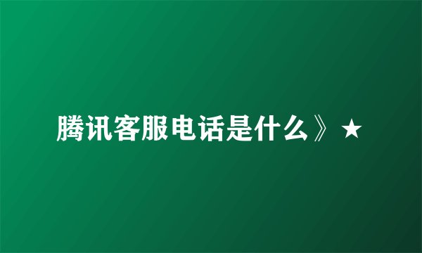 腾讯客服电话是什么》★