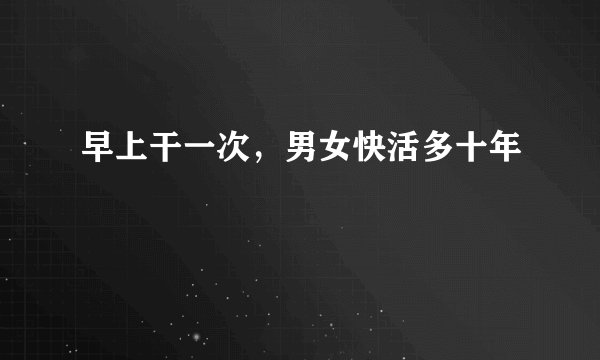 早上干一次，男女快活多十年