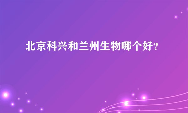 北京科兴和兰州生物哪个好？