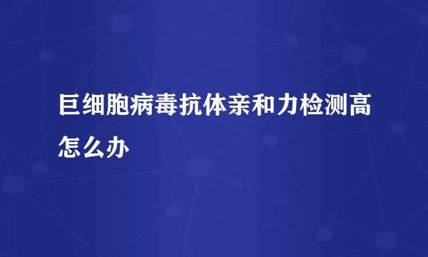 巨细胞病毒抗体亲和力检测高怎么办