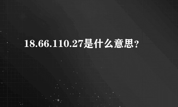 18.66.110.27是什么意思？