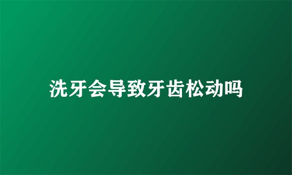洗牙会导致牙齿松动吗