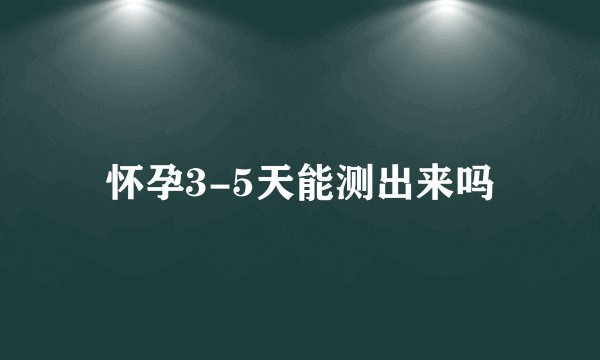 怀孕3-5天能测出来吗