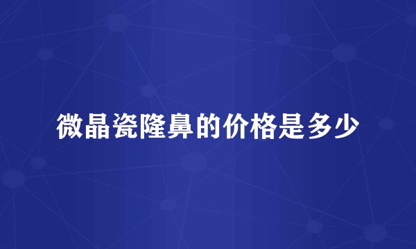 微晶瓷隆鼻的价格是多少