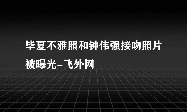 毕夏不雅照和钟伟强接吻照片被曝光-飞外网