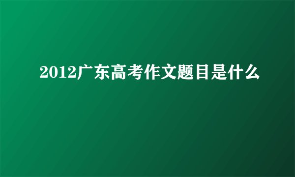 2012广东高考作文题目是什么
