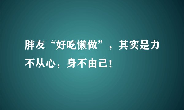 胖友“好吃懒做”,其实是力不从心,身不由己!