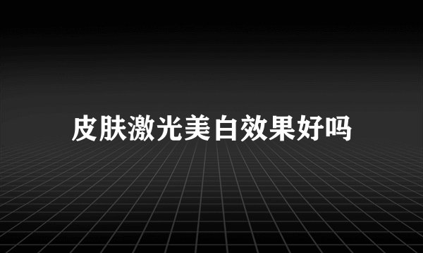 皮肤激光美白效果好吗