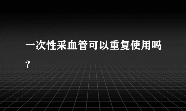 一次性采血管可以重复使用吗？