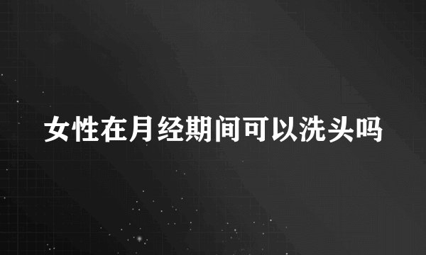 女性在月经期间可以洗头吗