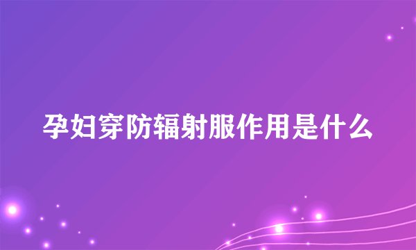 孕妇穿防辐射服作用是什么