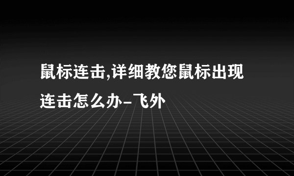 鼠标连击,详细教您鼠标出现连击怎么办-飞外