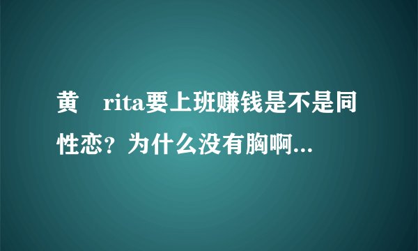 黄嫄rita要上班赚钱是不是同性恋？为什么没有胸啊，明明是个女的