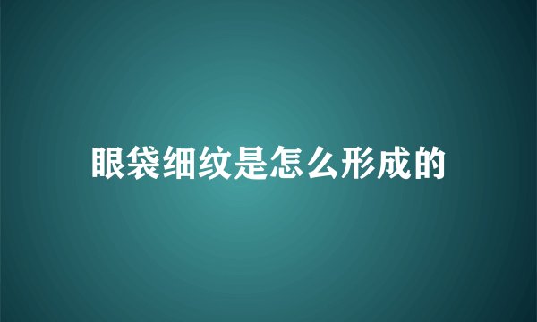 眼袋细纹是怎么形成的