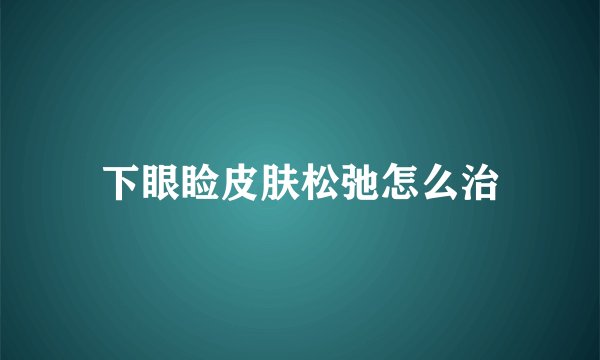 下眼睑皮肤松弛怎么治
