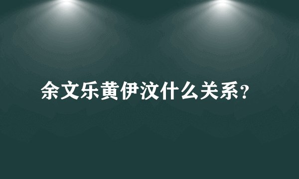 余文乐黄伊汶什么关系？