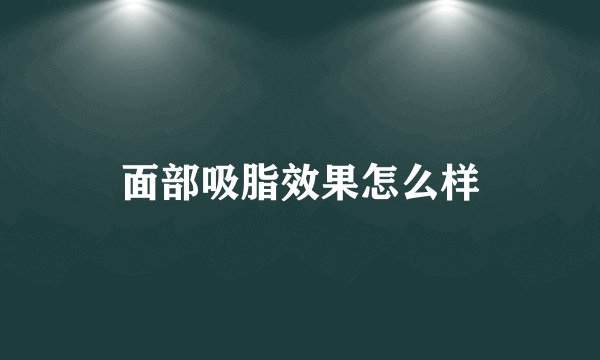 面部吸脂效果怎么样
