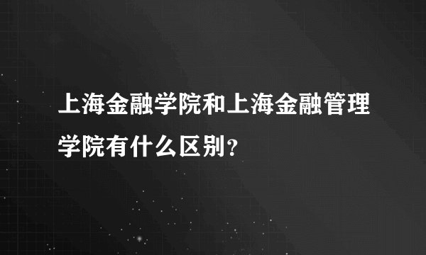 上海金融学院和上海金融管理学院有什么区别？