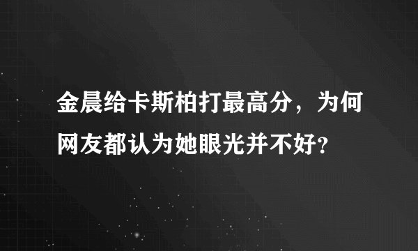 金晨给卡斯柏打最高分，为何网友都认为她眼光并不好？