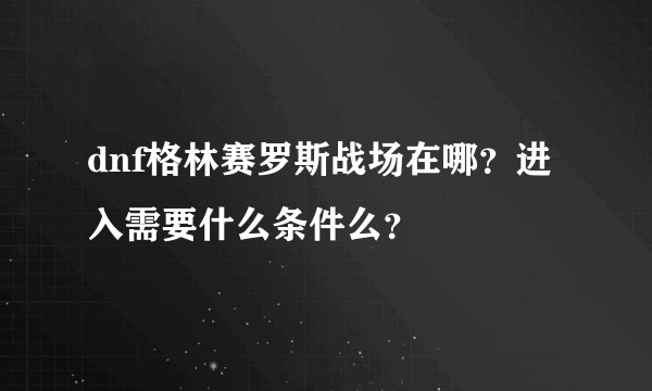 dnf格林赛罗斯战场在哪？进入需要什么条件么？