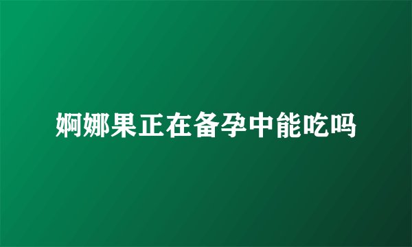婀娜果正在备孕中能吃吗